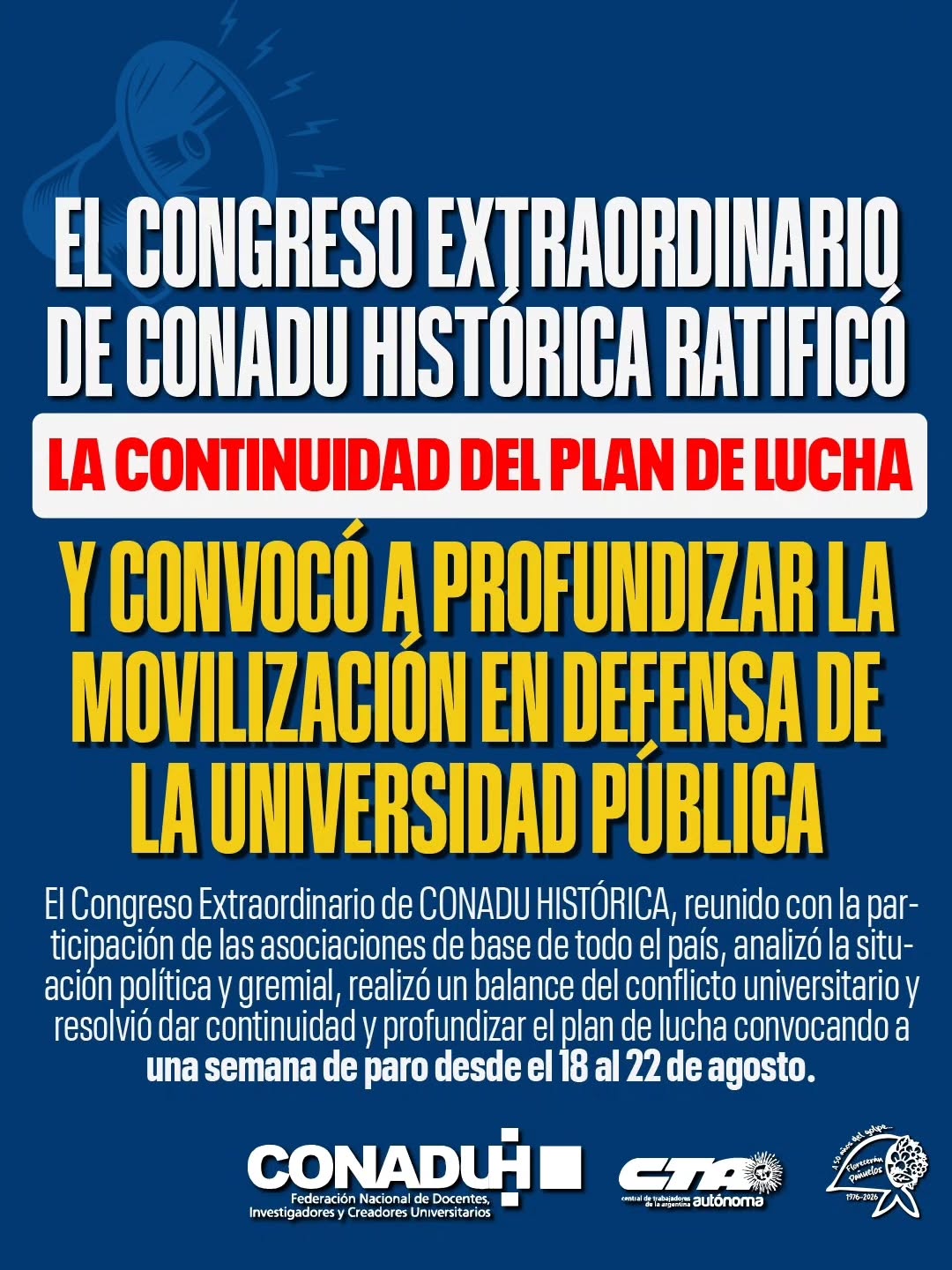 Afiche de CONADU Histórica y CTA Autónoma. El Congreso Extraordinario de CONADU Histórica ratificó la continuidad del plan de lucha y convocó a profundizar la movilización en defensa de la Universidad Pública, convocando a una semana de paro del 18 al 22 de agosto.